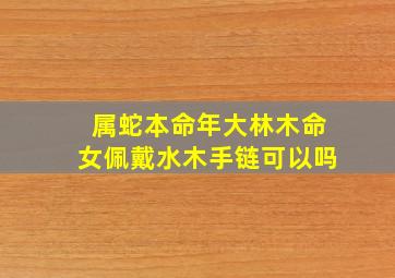 属蛇本命年大林木命女佩戴水木手链可以吗