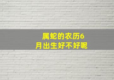 属蛇的农历6月出生好不好呢