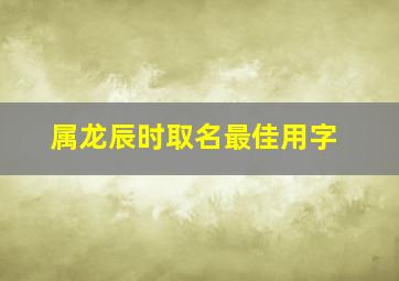 属龙辰时取名最佳用字