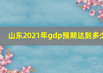 山东2021年gdp预期达到多少