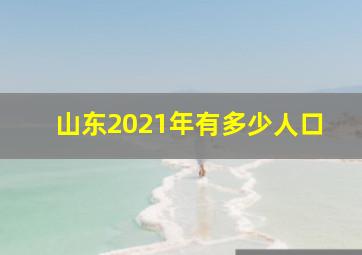 山东2021年有多少人口