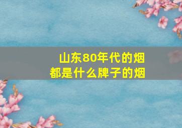 山东80年代的烟都是什么牌子的烟