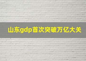 山东gdp首次突破万亿大关