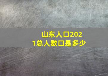 山东人口2021总人数口是多少