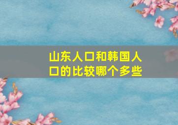 山东人口和韩国人口的比较哪个多些