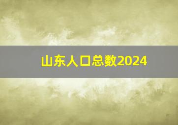 山东人口总数2024