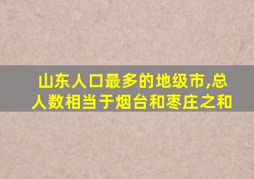 山东人口最多的地级市,总人数相当于烟台和枣庄之和