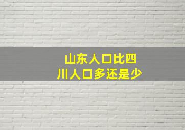 山东人口比四川人口多还是少