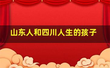 山东人和四川人生的孩子