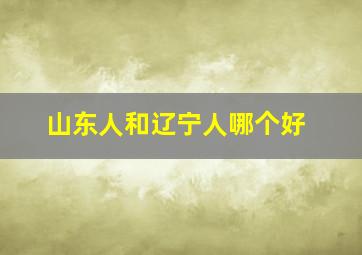 山东人和辽宁人哪个好