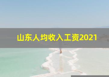 山东人均收入工资2021