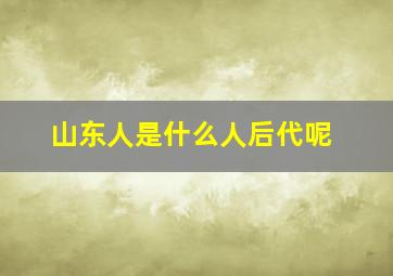 山东人是什么人后代呢