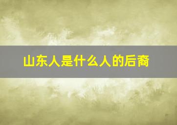 山东人是什么人的后裔