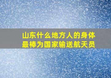 山东什么地方人的身体最棒为国家输送航天员