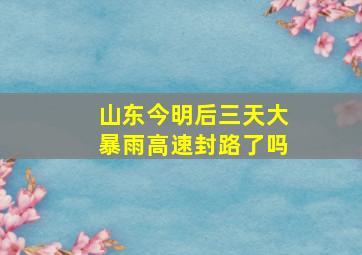 山东今明后三天大暴雨高速封路了吗