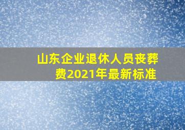 山东企业退休人员丧葬费2021年最新标准