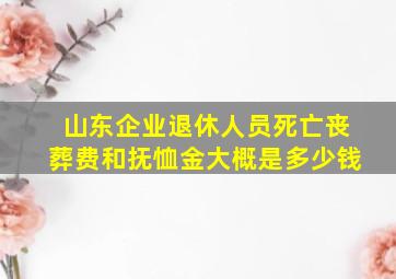 山东企业退休人员死亡丧葬费和抚恤金大概是多少钱