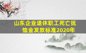 山东企业退休职工死亡抚恤金发放标准2020年