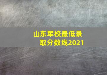 山东军校最低录取分数线2021