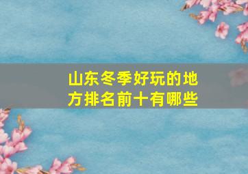 山东冬季好玩的地方排名前十有哪些