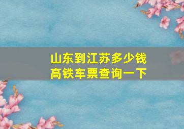 山东到江苏多少钱高铁车票查询一下