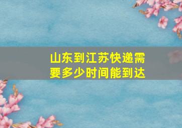 山东到江苏快递需要多少时间能到达