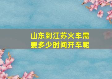 山东到江苏火车需要多少时间开车呢