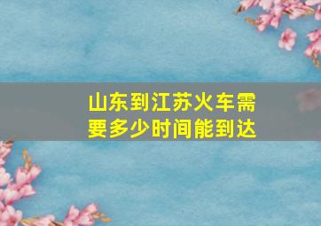 山东到江苏火车需要多少时间能到达