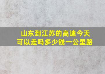 山东到江苏的高速今天可以走吗多少钱一公里路