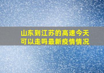 山东到江苏的高速今天可以走吗最新疫情情况