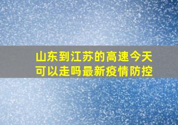 山东到江苏的高速今天可以走吗最新疫情防控