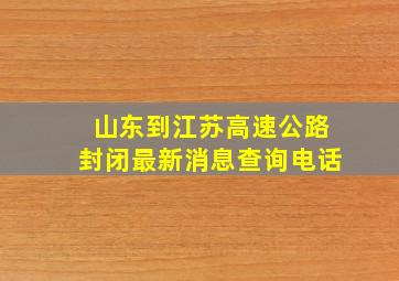 山东到江苏高速公路封闭最新消息查询电话