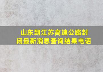 山东到江苏高速公路封闭最新消息查询结果电话