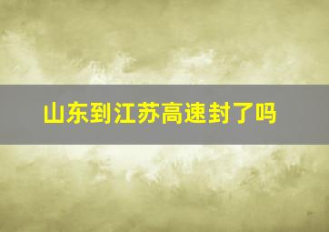 山东到江苏高速封了吗