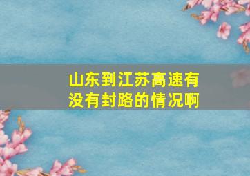 山东到江苏高速有没有封路的情况啊