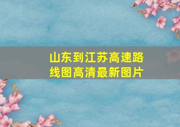 山东到江苏高速路线图高清最新图片