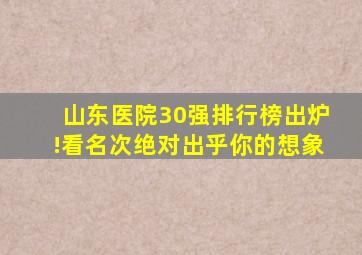 山东医院30强排行榜出炉!看名次绝对出乎你的想象