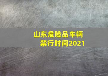 山东危险品车辆禁行时间2021