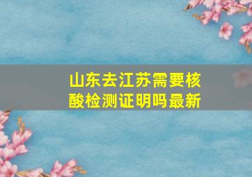 山东去江苏需要核酸检测证明吗最新