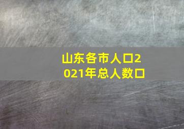 山东各市人口2021年总人数口