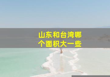 山东和台湾哪个面积大一些