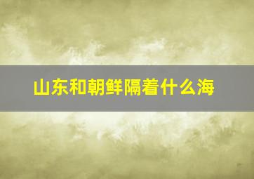 山东和朝鲜隔着什么海