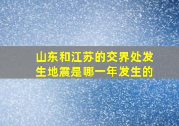 山东和江苏的交界处发生地震是哪一年发生的