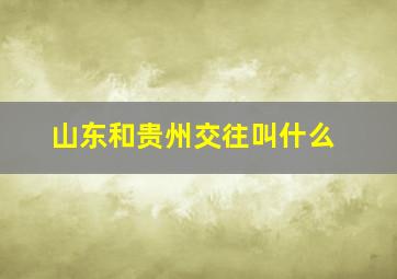 山东和贵州交往叫什么