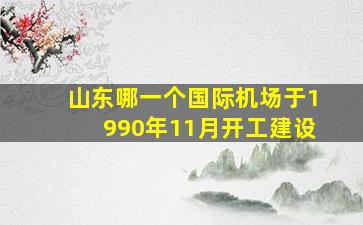 山东哪一个国际机场于1990年11月开工建设