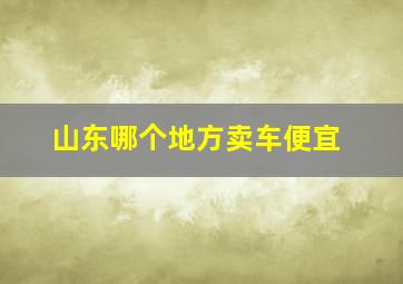 山东哪个地方卖车便宜