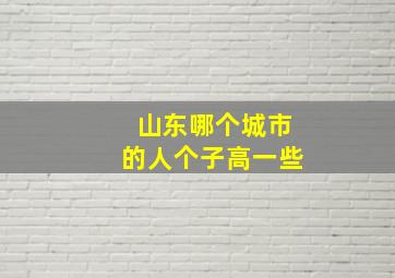 山东哪个城市的人个子高一些