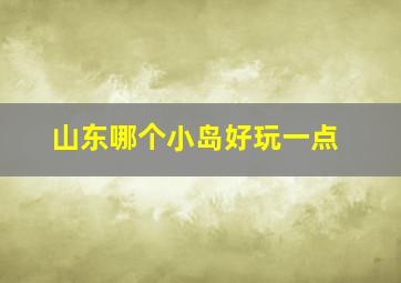 山东哪个小岛好玩一点