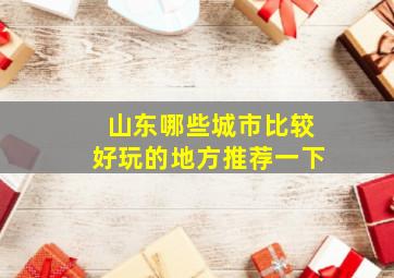 山东哪些城市比较好玩的地方推荐一下