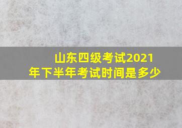 山东四级考试2021年下半年考试时间是多少